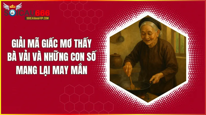 Bà Vải là ai? Giải mã giấc mơ thấy Bà Vải là điềm lành hay dữ?