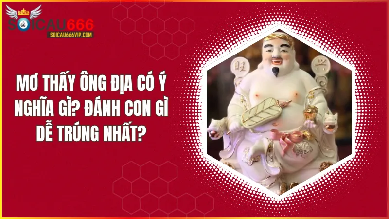 Mơ thấy ông địa đánh con gì dễ trúng? Giải mã giấc mơ ông địa cực chuẩn