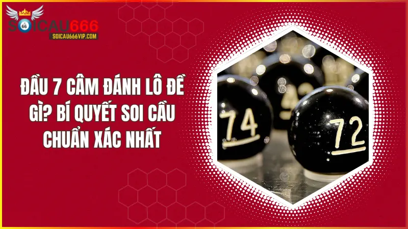Đầu 7 câm đánh lô đề gì? Phương pháp soi cầu và các con số may mắn