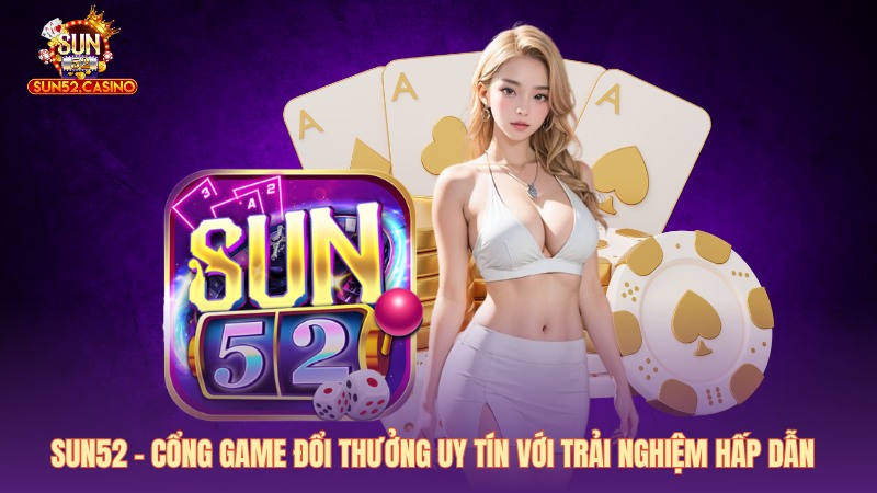 Sun52 – Cổng Game Đổi Thưởng Uy Tín Với Trải Nghiệm Hấp Dẫn