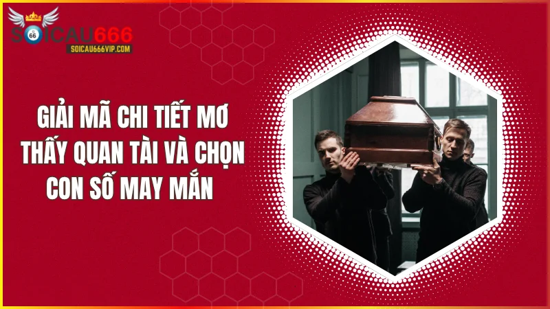 Mơ thấy quan tài là điềm gì? Giải mã chi tiết cùng Soi Cầu 666